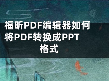 福昕PDF編輯器如何將PDF轉(zhuǎn)換成PPT格式 