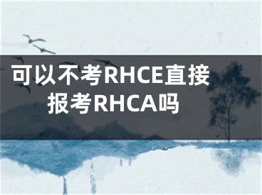 可以不考RHCE直接報(bào)考RHCA嗎