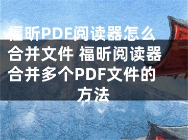 福昕PDF閱讀器怎么合并文件 福昕閱讀器合并多個PDF文件的方法