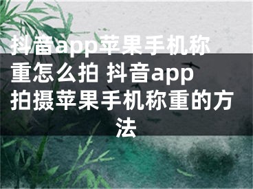 抖音app蘋果手機(jī)稱重怎么拍 抖音app拍攝蘋果手機(jī)稱重的方法