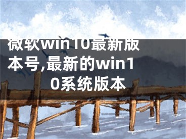 微軟win10最新版本號(hào),最新的win10系統(tǒng)版本