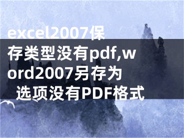 excel2007保存類型沒有pdf,word2007另存為選項(xiàng)沒有PDF格式