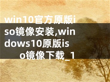 win10官方原版iso鏡像安裝,windows10原版iso鏡像下載_1