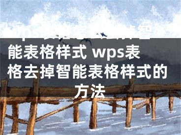 wps表格怎么去掉智能表格樣式 wps表格去掉智能表格樣式的方法