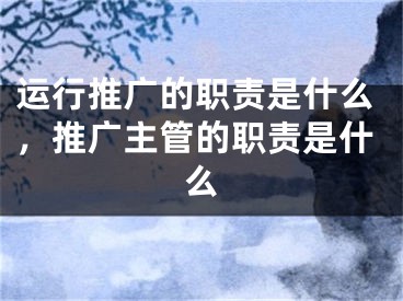 運(yùn)行推廣的職責(zé)是什么，推廣主管的職責(zé)是什么