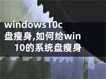 windows10c盤瘦身,如何給win10的系統(tǒng)盤瘦身