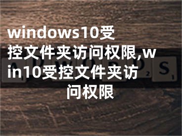 windows10受控文件夾訪問權限,win10受控文件夾訪問權限