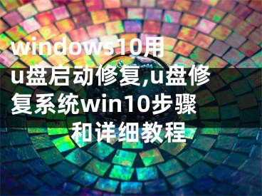 windows10用u盤啟動修復(fù),u盤修復(fù)系統(tǒng)win10步驟和詳細教程