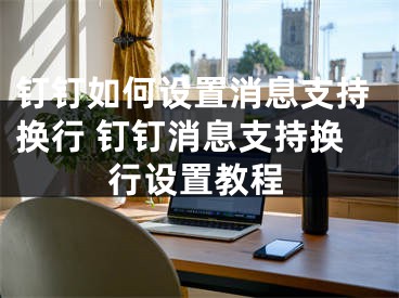 釘釘如何設(shè)置消息支持換行 釘釘消息支持換行設(shè)置教程