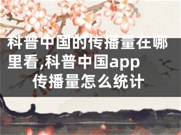 科普中國的傳播量在哪里看,科普中國app傳播量怎么統(tǒng)計