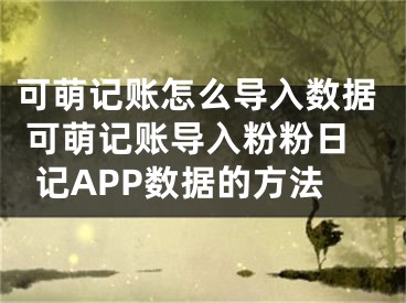 可萌記賬怎么導(dǎo)入數(shù)據(jù) 可萌記賬導(dǎo)入粉粉日記APP數(shù)據(jù)的方法