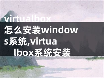 virtualbox怎么安裝windows系統(tǒng),virtualbox系統(tǒng)安裝