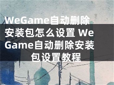 WeGame自動刪除安裝包怎么設置 WeGame自動刪除安裝包設置教程