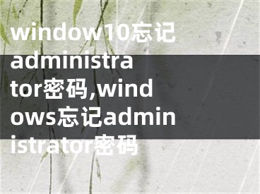 window10忘記administrator密碼,windows忘記administrator密碼