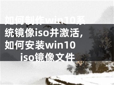 如何制作win10系統(tǒng)鏡像iso并激活,如何安裝win10 iso鏡像文件