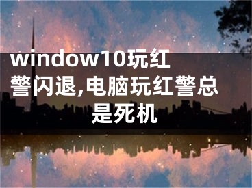 window10玩紅警閃退,電腦玩紅警總是死機(jī)