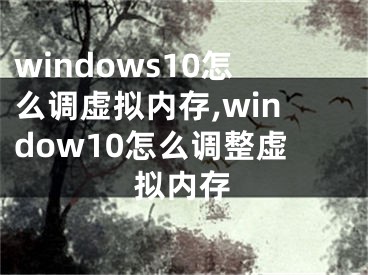 windows10怎么調(diào)虛擬內(nèi)存,window10怎么調(diào)整虛擬內(nèi)存