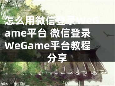 怎么用微信登錄WeGame平臺 微信登錄WeGame平臺教程分享