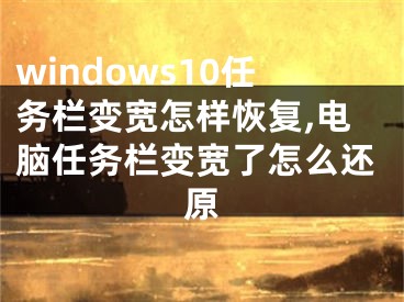 windows10任務(wù)欄變寬怎樣恢復(fù),電腦任務(wù)欄變寬了怎么還原