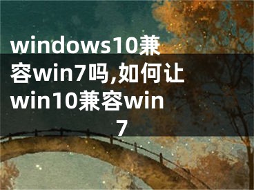 windows10兼容win7嗎,如何讓win10兼容win7