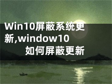 Win10屏蔽系統(tǒng)更新,window10如何屏蔽更新