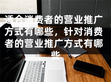 適合消費者的營業(yè)推廣方式有哪些，針對消費者的營業(yè)推廣方式有哪些