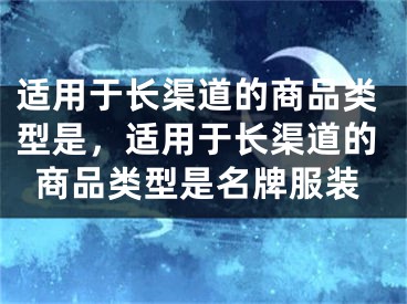 適用于長(zhǎng)渠道的商品類型是，適用于長(zhǎng)渠道的商品類型是名牌服裝