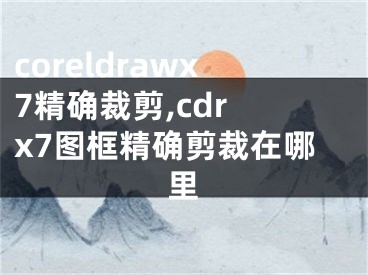 coreldrawx7精確裁剪,cdr x7圖框精確剪裁在哪里