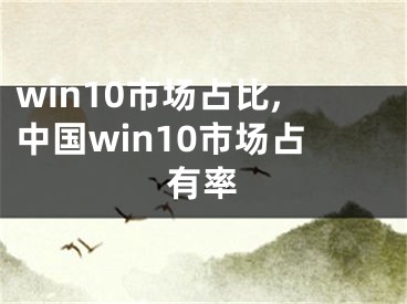 win10市場(chǎng)占比,中國win10市場(chǎng)占有率