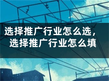 選擇推廣行業(yè)怎么選，選擇推廣行業(yè)怎么填