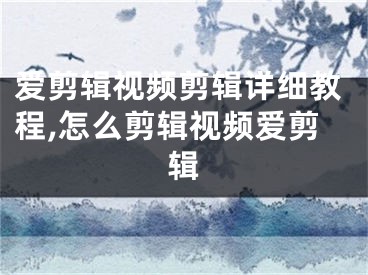 愛剪輯視頻剪輯詳細(xì)教程,怎么剪輯視頻愛剪輯