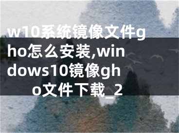 w10系統(tǒng)鏡像文件gho怎么安裝,windows10鏡像gho文件下載_2