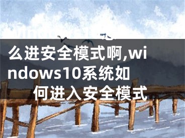 windows10怎么進安全模式啊,windows10系統(tǒng)如何進入安全模式