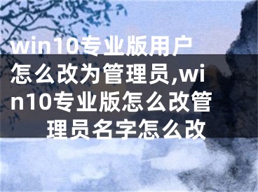 win10專(zhuān)業(yè)版用戶(hù)怎么改為管理員,win10專(zhuān)業(yè)版怎么改管理員名字怎么改