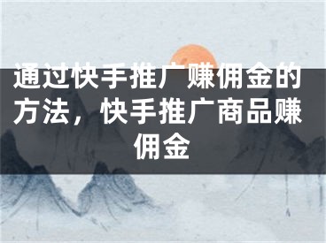 通過快手推廣賺傭金的方法，快手推廣商品賺傭金