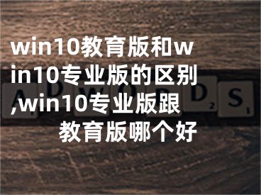 win10教育版和win10專業(yè)版的區(qū)別,win10專業(yè)版跟教育版哪個(gè)好