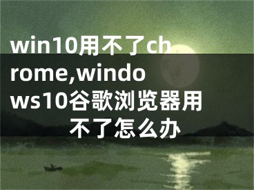 win10用不了chrome,windows10谷歌瀏覽器用不了怎么辦