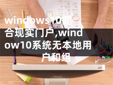 windows10混合現(xiàn)實門戶,window10系統(tǒng)無本地用戶和組