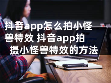 抖音app怎么拍小怪獸特效 抖音app拍攝小怪獸特效的方法