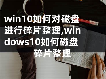 win10如何對(duì)磁盤(pán)進(jìn)行碎片整理,windows10如何磁盤(pán)碎片整理