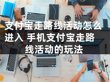 支付寶走路線活動怎么進入 手機支付寶走路線活動的玩法