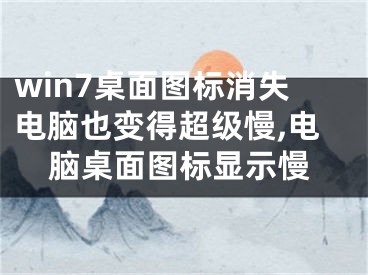 win7桌面圖標(biāo)消失電腦也變得超級(jí)慢,電腦桌面圖標(biāo)顯示慢