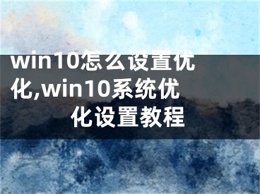 win10怎么設(shè)置優(yōu)化,win10系統(tǒng)優(yōu)化設(shè)置教程