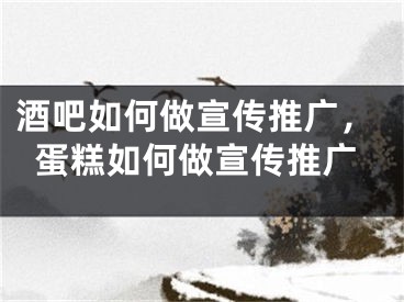 酒吧如何做宣傳推廣，蛋糕如何做宣傳推廣