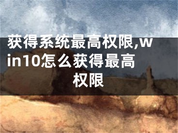 獲得系統(tǒng)最高權(quán)限,win10怎么獲得最高權(quán)限