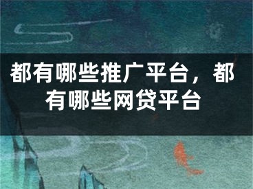 都有哪些推廣平臺，都有哪些網(wǎng)貸平臺