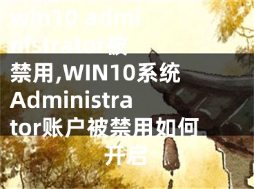 win10 administrator被禁用,WIN10系統(tǒng)Administrator賬戶被禁用如何開啟