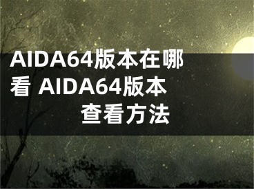 AIDA64版本在哪看 AIDA64版本查看方法