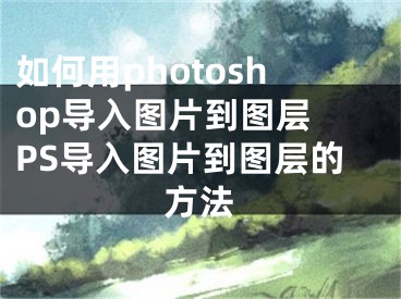 如何用photoshop導(dǎo)入圖片到圖層 PS導(dǎo)入圖片到圖層的方法