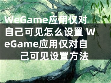 WeGame應(yīng)用僅對自己可見怎么設(shè)置 WeGame應(yīng)用僅對自己可見設(shè)置方法